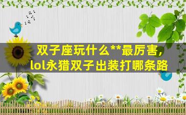 双子座玩什么**最厉害,lol永猎双子出装打哪条路