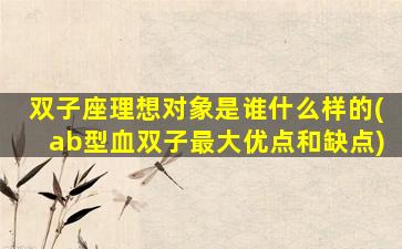 双子座理想对象是谁什么样的(ab型血双子最大优点和缺点)