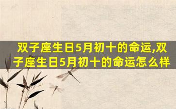 双子座生日5月初十的命运,双子座生日5月初十的命运怎么样