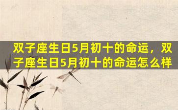 双子座生日5月初十的命运，双子座生日5月初十的命运怎么样