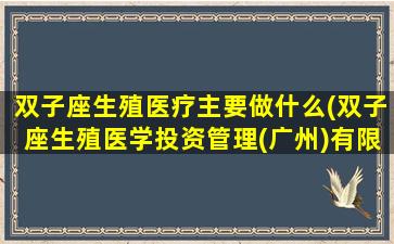 双子座生殖医疗主要做什么(双子座生殖医学投资管理(广州)有限公司)