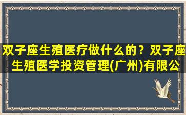 双子座生殖医疗做什么的？双子座生殖医学投资管理(广州)有限公司