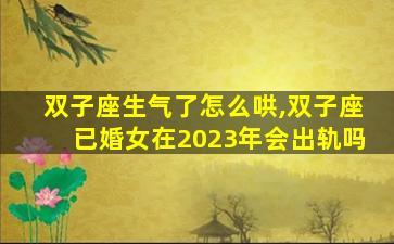 双子座生气了怎么哄,双子座已婚女在2023年会出轨吗