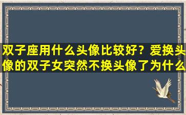 双子座用什么头像比较好？爱换头像的双子女突然不换头像了为什么