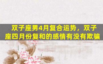双子座男4月复合运势，双子座四月份复和的感情有没有欺骗