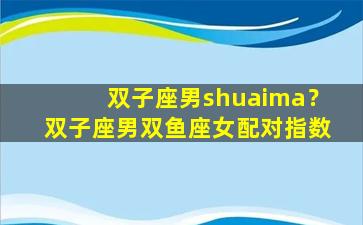 双子座男shuaima？双子座男双鱼座女配对指数