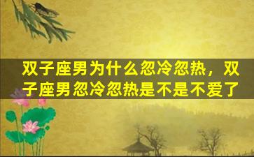 双子座男为什么忽冷忽热，双子座男忽冷忽热是不是不爱了