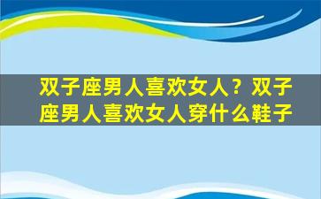 双子座男人喜欢女人？双子座男人喜欢女人穿什么鞋子