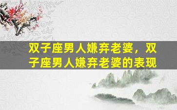 双子座男人嫌弃老婆，双子座男人嫌弃老婆的表现