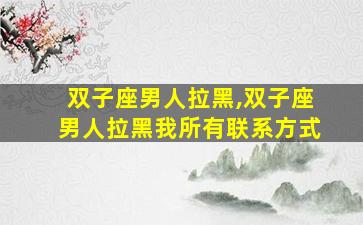 双子座男人拉黑,双子座男人拉黑我所有联系方式