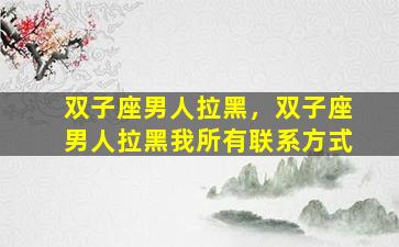 双子座男人拉黑，双子座男人拉黑我所有联系方式