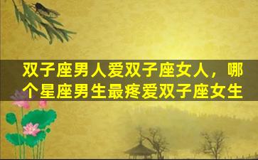 双子座男人爱双子座女人，哪个星座男生最疼爱双子座女生