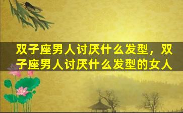 双子座男人讨厌什么发型，双子座男人讨厌什么发型的女人