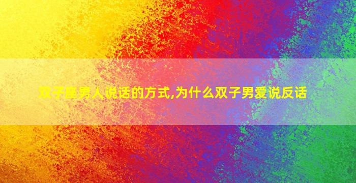 双子座男人说话的方式,为什么双子男爱说反话