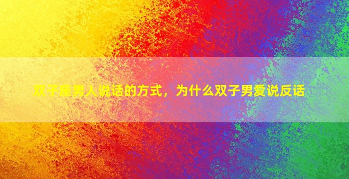 双子座男人说话的方式，为什么双子男爱说反话