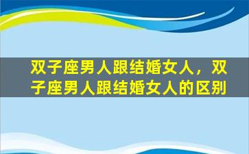双子座男人跟结婚女人，双子座男人跟结婚女人的区别