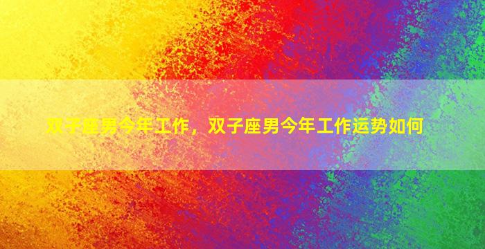 双子座男今年工作，双子座男今年工作运势如何