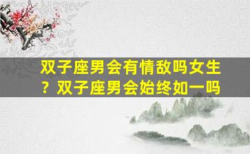 双子座男会有情敌吗女生？双子座男会始终如一吗