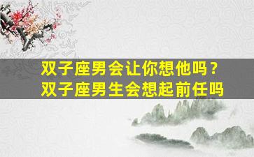 双子座男会让你想他吗？双子座男生会想起前任吗