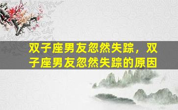 双子座男友忽然失踪，双子座男友忽然失踪的原因