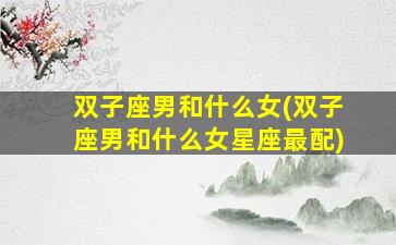 双子座男和什么女(双子座男和什么女星座最配)