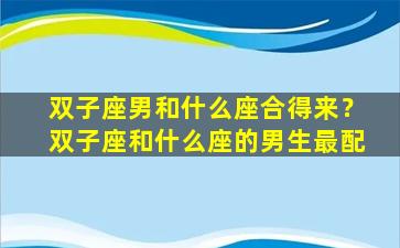 双子座男和什么座合得来？双子座和什么座的男生最配