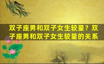 双子座男和双子女生较量？双子座男和双子女生较量的关系