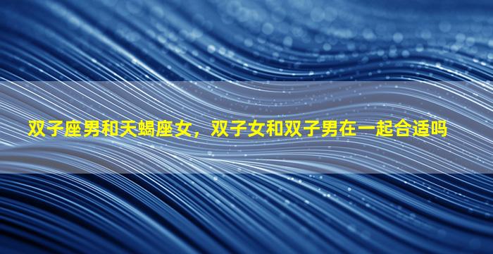 双子座男和天蝎座女，双子女和双子男在一起合适吗