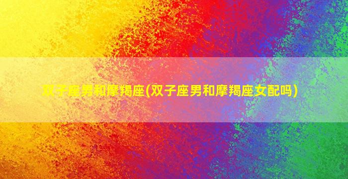 双子座男和摩羯座(双子座男和摩羯座女配吗)