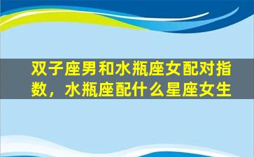 双子座男和水瓶座女配对指数，水瓶座配什么星座女生
