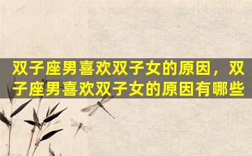 双子座男喜欢双子女的原因，双子座男喜欢双子女的原因有哪些