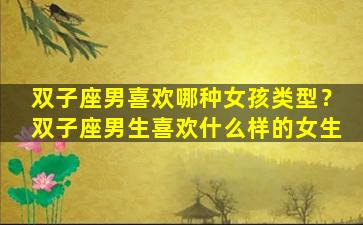 双子座男喜欢哪种女孩类型？双子座男生喜欢什么样的女生