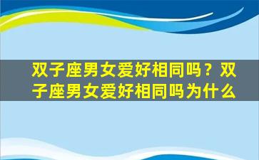 双子座男女爱好相同吗？双子座男女爱好相同吗为什么