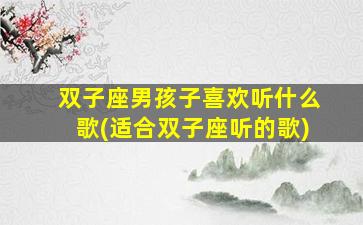 双子座男孩子喜欢听什么歌(适合双子座听的歌)