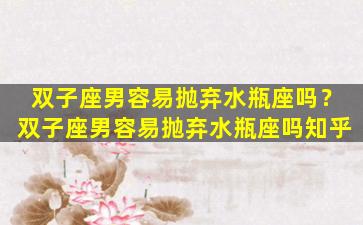 双子座男容易抛弃水瓶座吗？双子座男容易抛弃水瓶座吗知乎