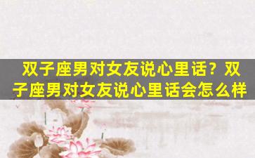 双子座男对女友说心里话？双子座男对女友说心里话会怎么样