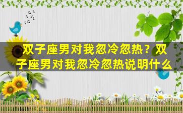 双子座男对我忽冷忽热？双子座男对我忽冷忽热说明什么