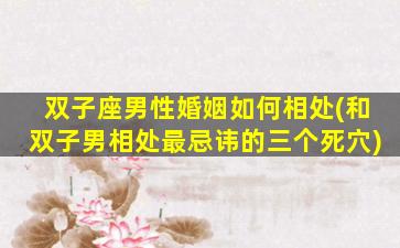 双子座男性婚姻如何相处(和双子男相处最忌讳的三个死穴)