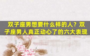 双子座男想要什么样的人？双子座男人真正动心了的六大表现