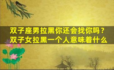 双子座男拉黑你还会找你吗？双子女拉黑一个人意味着什么