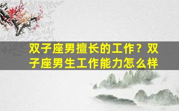 双子座男擅长的工作？双子座男生工作能力怎么样