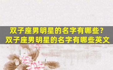 双子座男明星的名字有哪些？双子座男明星的名字有哪些英文