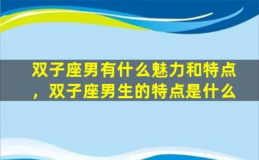 双子座男有什么魅力和特点，双子座男生的特点是什么