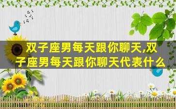 双子座男每天跟你聊天,双子座男每天跟你聊天代表什么