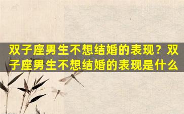 双子座男生不想结婚的表现？双子座男生不想结婚的表现是什么