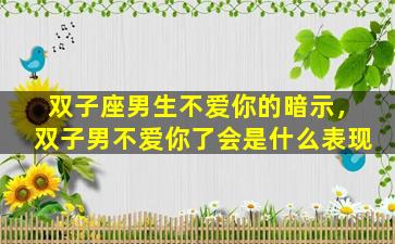 双子座男生不爱你的暗示，双子男不爱你了会是什么表现
