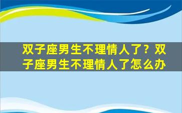 双子座男生不理情人了？双子座男生不理情人了怎么办