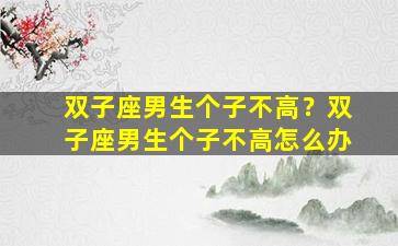 双子座男生个子不高？双子座男生个子不高怎么办