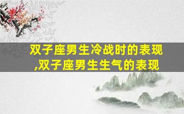 双子座男生冷战时的表现,双子座男生生气的表现
