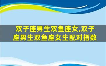 双子座男生双鱼座女,双子座男生双鱼座女生配对指数